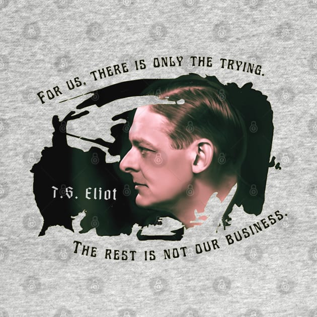 T.S. Eliot portrait and quote: For us, there is only the trying. The rest is not our business. by artbleed